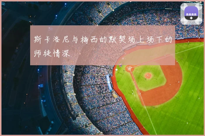 斯卡洛尼与梅西的默契场上场下的师徒情深