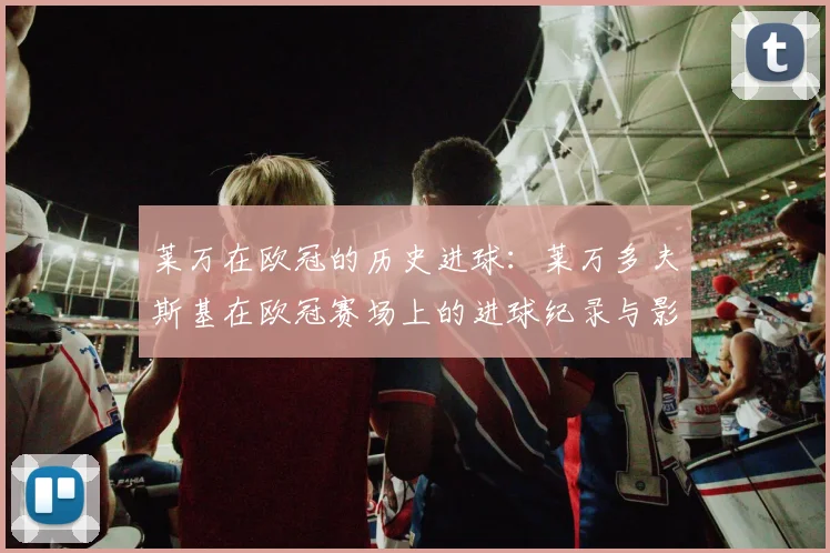 莱万在欧冠的历史进球：莱万多夫斯基在欧冠赛场上的进球纪录与影响
