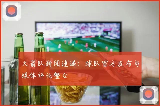 火箭队新闻速递：球队官方发布与媒体评论整合