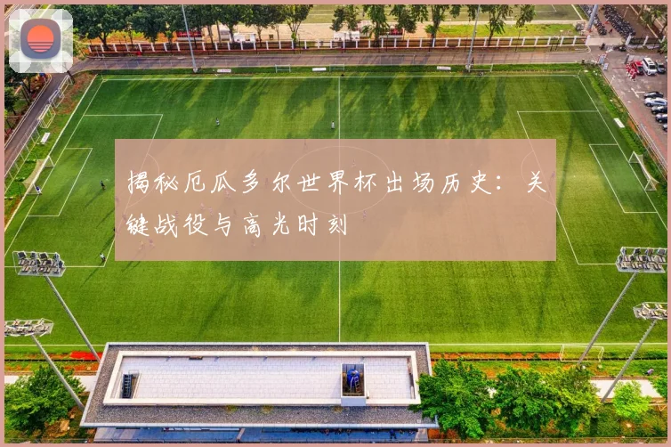 揭秘厄瓜多尔世界杯出场历史：关键战役与高光时刻