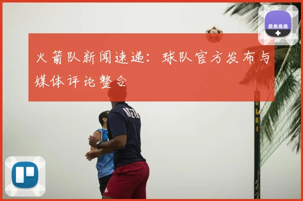 火箭队新闻速递：球队官方发布与媒体评论整合