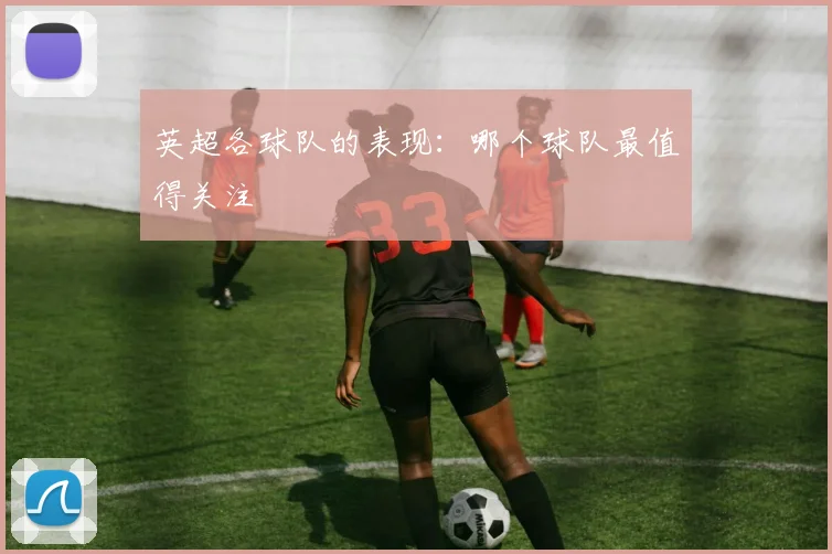 英超各球队的表现：哪个球队最值得关注