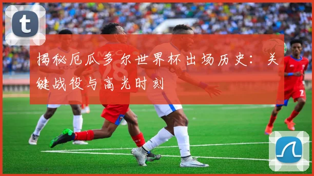 揭秘厄瓜多尔世界杯出场历史：关键战役与高光时刻
