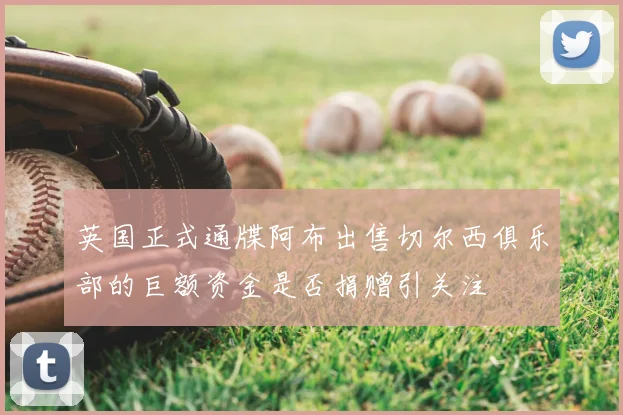 英国正式通牒阿布出售切尔西俱乐部的巨额资金是否捐赠引关注